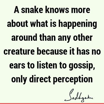 A snake knows more about what is happening around than any other creature because it has no ears to listen to gossip, only direct