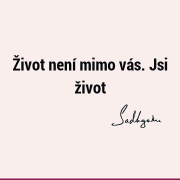 Život není mimo vás. Jsi ž