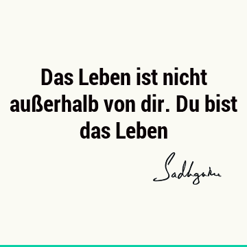 Das Leben ist nicht außerhalb von dir. Du bist das L