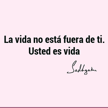 La vida no está fuera de ti. Usted es