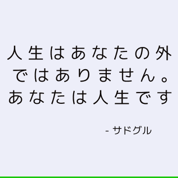 人生はあなたの外ではありません。 あなたは人生です