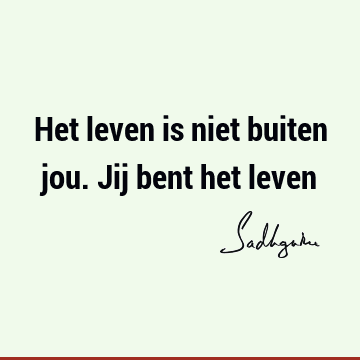 Het leven is niet buiten jou. Jij bent het