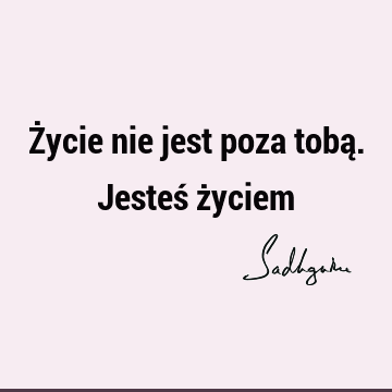 Życie nie jest poza tobą. Jesteś ż