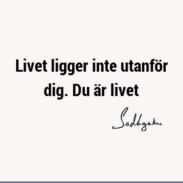 Livet ligger inte utanför dig. Du är