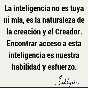 La inteligencia no es tuya ni mía, es la naturaleza de la creación y el Creador. Encontrar acceso a esta inteligencia es nuestra habilidad y