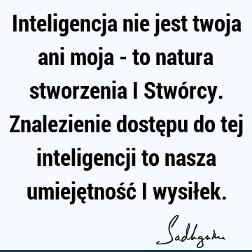 Inteligencja nie jest twoja ani moja - to natura stworzenia i Stwórcy. Znalezienie dostępu do tej inteligencji to nasza umiejętność i wysił