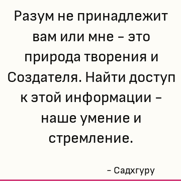 Разум не принадлежит вам или мне - это природа творения и Создателя. Найти доступ к этой информации - наше умение и стремление