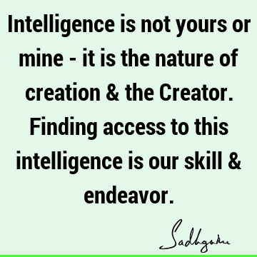 Intelligence is not yours or mine - it is the nature of creation & the Creator. Finding access to this intelligence is our skill &