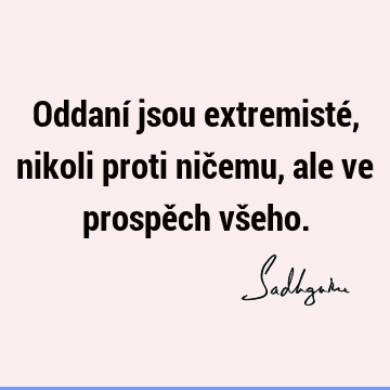 Oddaní jsou extremisté, nikoli proti ničemu, ale ve prospěch vš