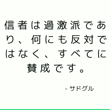 信者は過激派であり、何にも反対ではなく、すべてに賛成です。