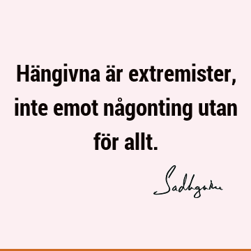 Hängivna är extremister, inte emot någonting utan för