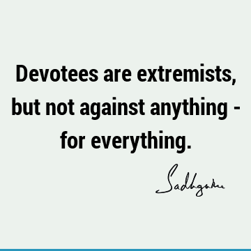 Devotees are extremists, but not against anything - for