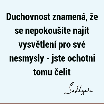 Duchovnost znamená, že se nepokoušíte najít vysvětlení pro své nesmysly - jste ochotni tomu č