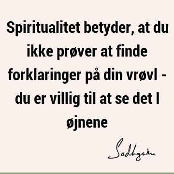 Spiritualitet betyder, at du ikke prøver at finde forklaringer på din vrøvl - du er villig til at se det i ø