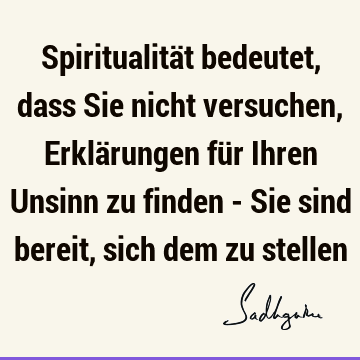 Spiritualität bedeutet, dass Sie nicht versuchen, Erklärungen für Ihren Unsinn zu finden - Sie sind bereit, sich dem zu