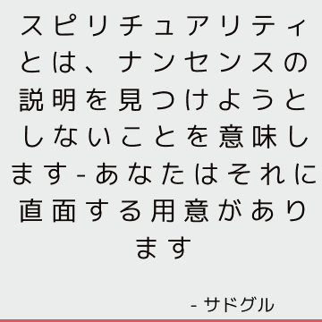 スピリチュアリティとは、ナンセンスの説明を見つけようとしないことを意味します-あなたはそれに直面する用意があります