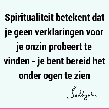 Spiritualiteit betekent dat je geen verklaringen voor je onzin probeert te vinden - je bent bereid het onder ogen te