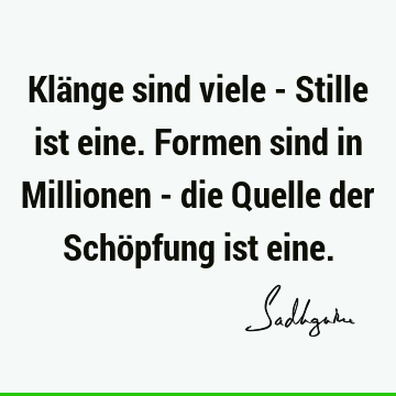 Klänge sind viele - Stille ist eine. Formen sind in Millionen - die Quelle der Schöpfung ist