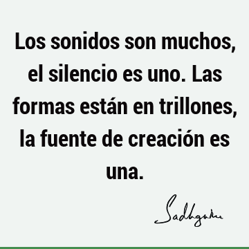 Los sonidos son muchos, el silencio es uno. Las formas están en trillones, la fuente de creación es