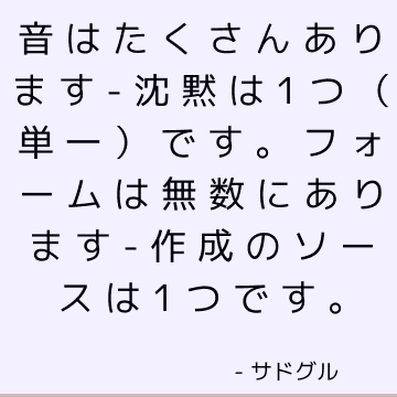 音はたくさんあります-沈黙は1つ（単一）です。 フォームは無数にあります-作成のソースは1つです。