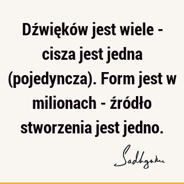 Dźwięków jest wiele - cisza jest jedna (pojedyncza). Form jest w milionach - źródło stworzenia jest