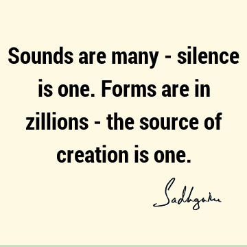 Sounds are many - silence is one. Forms are in zillions - the source of creation is