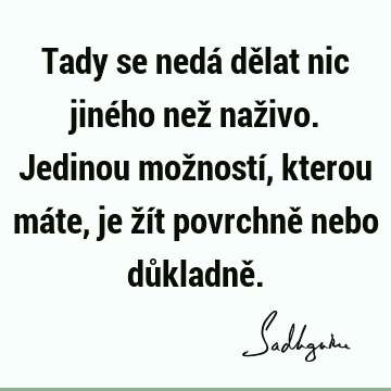 Tady se nedá dělat nic jiného než naživo. Jedinou možností, kterou máte, je žít povrchně nebo důkladně