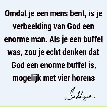 Omdat je een mens bent, is je verbeelding van God een enorme man.Als je een buffel was, zou je echt denken dat God een enorme buffel is, mogelijk met vier