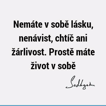 Nemáte v sobě lásku, nenávist, chtíč ani žárlivost. Prostě máte život v sobě