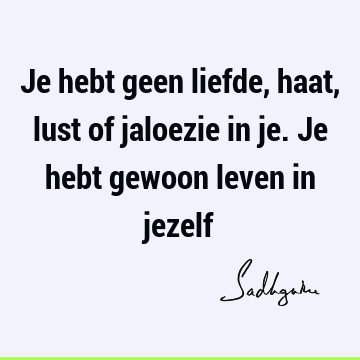 Je hebt geen liefde, haat, lust of jaloezie in je. Je hebt gewoon leven in