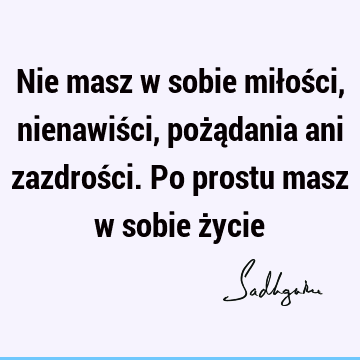 Nie masz w sobie miłości, nienawiści, pożądania ani zazdrości. Po prostu masz w sobie ż