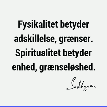 Fysikalitet betyder adskillelse, grænser. Spiritualitet betyder enhed, grænselø