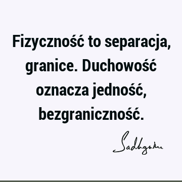 Fizyczność to separacja, granice. Duchowość oznacza jedność, bezgraniczność