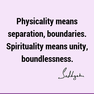 Physicality means separation, boundaries. Spirituality means unity,