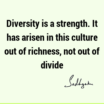 Diversity is a strength. It has arisen in this culture out of richness, not out of