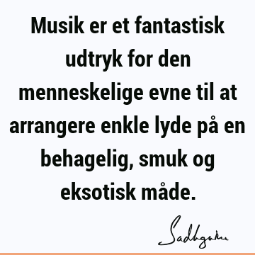 Musik er et fantastisk udtryk for den menneskelige evne til at arrangere enkle lyde på en behagelig, smuk og eksotisk må