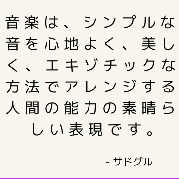 音楽は、シンプルな音を心地よく、美しく、エキゾチックな方法でアレンジする人間の能力の素晴らしい表現です。