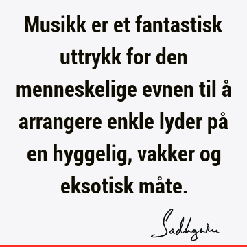 Musikk er et fantastisk uttrykk for den menneskelige evnen til å arrangere enkle lyder på en hyggelig, vakker og eksotisk må