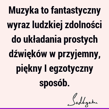 Muzyka to fantastyczny wyraz ludzkiej zdolności do układania prostych dźwięków w przyjemny, piękny i egzotyczny sposó