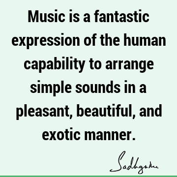 Music is a fantastic expression of the human capability to arrange simple sounds in a pleasant, beautiful, and exotic