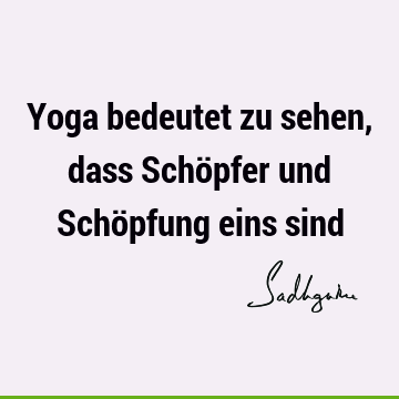 Yoga bedeutet zu sehen, dass Schöpfer und Schöpfung eins