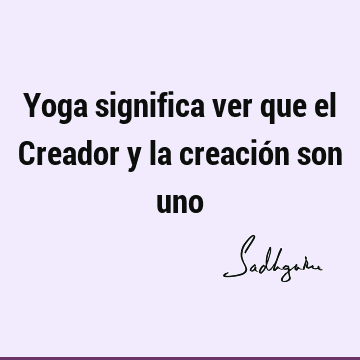 Yoga significa ver que el Creador y la creación son