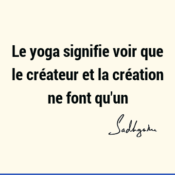 Le yoga signifie voir que le créateur et la création ne font qu