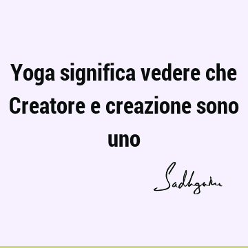 Yoga significa vedere che Creatore e creazione sono