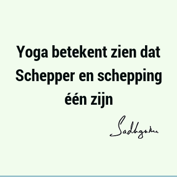 Yoga betekent zien dat Schepper en schepping één