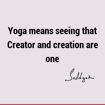 Yoga means seeing that Creator and creation are