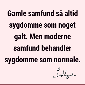 Gamle samfund så altid sygdomme som noget galt. Men moderne samfund behandler sygdomme som