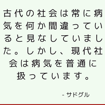 古代の社会は常に病気を何か間違っていると見なしていました。 しかし、現代社会は病気を普通に扱っています。