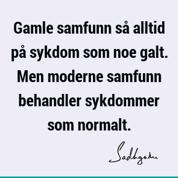 Gamle samfunn så alltid på sykdom som noe galt. Men moderne samfunn behandler sykdommer som