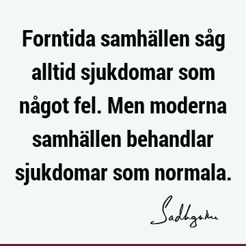 Forntida samhällen såg alltid sjukdomar som något fel. Men moderna samhällen behandlar sjukdomar som